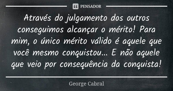 Através do julgamento dos outros conseguimos alcançar o mérito! Para mim, o único mérito válido é aquele que você mesmo conquistou... E não aquele que veio por ... Frase de George Cabral.