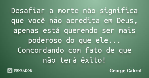 Desafiar a morte não significa que você não acredita em Deus, apenas está querendo ser mais poderoso do que ele... Concordando com fato de que não terá êxito!... Frase de George Cabral.