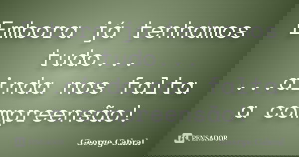 Embora já tenhamos tudo... ...ainda nos falta a compreensão!... Frase de George Cabral.