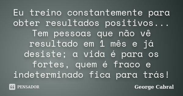 Eu treino constantemente para obter resultados positivos... Tem pessoas que não vê resultado em 1 mês e já desiste; a vida é para os fortes, quem é fraco e inde... Frase de George Cabral.