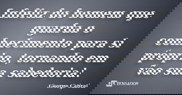 Infeliz do homem que guarda o conhecimento para si próprio, tornando em vão sua sabedoria!... Frase de George Cabral.