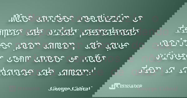 Mas antes reduzir o tempo de vida perdendo noites por amor, do que viver cem anos e não ter a chance de amar!... Frase de George Cabral.