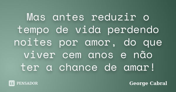 Mas antes reduzir o tempo de vida perdendo noites por amor, do que viver cem anos e não ter a chance de amar!... Frase de George Cabral.