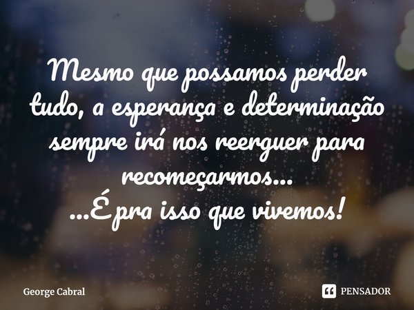 ⁠Mesmo que possamos perder tudo, a esperança e determinação sempre irá nos reerguer para recomeçarmos...
...É pra isso que vivemos!... Frase de George Cabral.