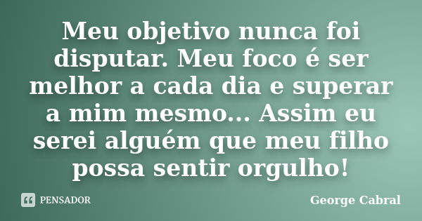 Meu objetivo nunca foi disputar. Meu foco é ser melhor a cada dia e superar a mim mesmo... Assim eu serei alguém que meu filho possa sentir orgulho!... Frase de George Cabral.