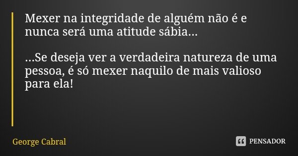 Mexer na integridade de alguém não é e nunca será uma atitude sábia... ...Se deseja ver a verdadeira natureza de uma pessoa, é só mexer naquilo de mais valioso ... Frase de George Cabral.
