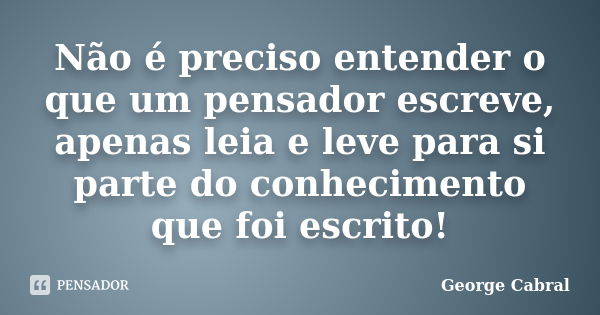 Não é preciso entender o que um pensador escreve, apenas leia e leve para si parte do conhecimento que foi escrito!... Frase de George Cabral.