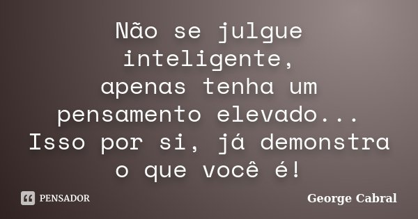 Não se julgue inteligente, apenas tenha um pensamento elevado... Isso por si, já demonstra o que você é!... Frase de George Cabral.