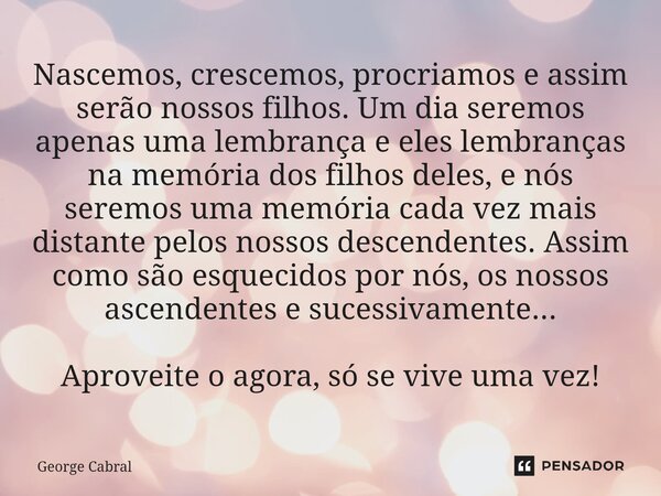 Nascemos, crescemos, procriamos e assim serão nossos filhos. Um dia seremos apenas uma lembrança e eles lembranças na memória dos filhos deles, e nós seremos um... Frase de George Cabral.