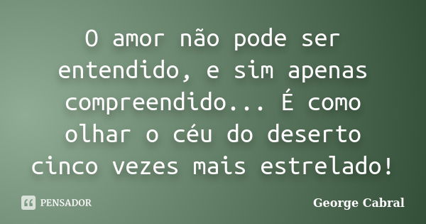 O amor não pode ser entendido, e sim apenas compreendido... É como olhar o céu do deserto cinco vezes mais estrelado!... Frase de George Cabral.