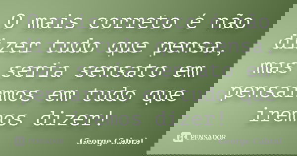 O mais correto é não dizer tudo que pensa, mas seria sensato em pensarmos em tudo que iremos dizer!... Frase de George Cabral.