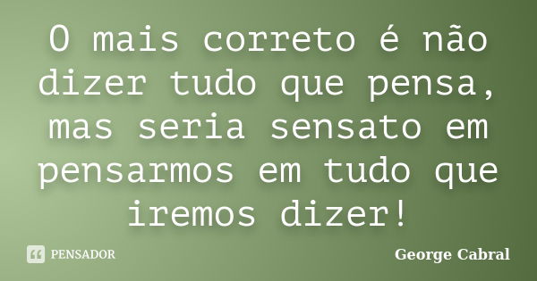 O mais correto é não dizer tudo que pensa, mas seria sensato em pensarmos em tudo que iremos dizer!... Frase de George Cabral.