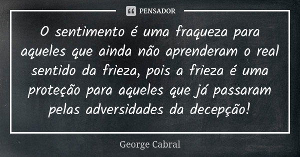 O sentimento é uma fraqueza para aqueles que ainda não aprenderam o real sentido da frieza, pois a frieza é uma proteção para aqueles que já passaram pelas adve... Frase de George Cabral.