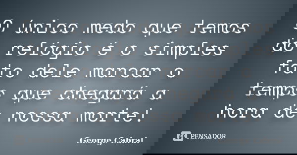 O único medo que temos do relógio é o simples fato dele marcar o tempo que chegará a hora de nossa morte!... Frase de George Cabral.