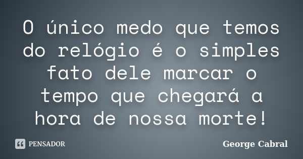 O único medo que temos do relógio é o simples fato dele marcar o tempo que chegará a hora de nossa morte!... Frase de George Cabral.