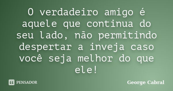 O verdadeiro amigo é aquele que continua do seu lado, não permitindo despertar a inveja caso você seja melhor do que ele!... Frase de George Cabral.