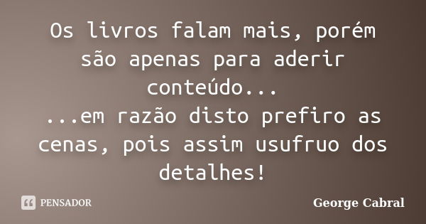 Os livros falam mais, porém são apenas para aderir conteúdo... ...em razão disto prefiro as cenas, pois assim usufruo dos detalhes!... Frase de George Cabral.