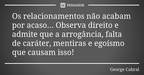 Os relacionamentos não acabam por acaso... Observa direito e admite que a arrogância, falta de caráter, mentiras e egoísmo que causam isso!... Frase de George Cabral.