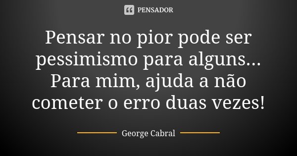 Pensar no pior pode ser pessimismo para alguns... Para mim, ajuda a não cometer o erro duas vezes!... Frase de George Cabral.