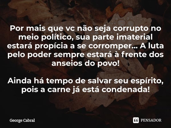 ⁠Por mais que vc não seja corrupto no meio político, sua parte imaterial estará propícia a se corromper... A luta pelo poder sempre estará à frente dos anseios ... Frase de George Cabral.