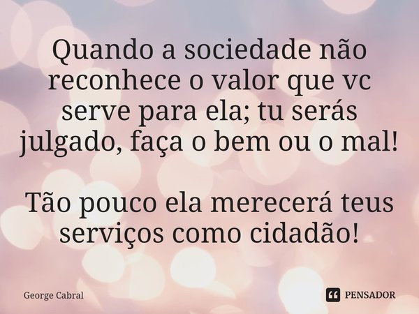 ⁠Quando a sociedade não reconhece o valor que vc serve para ela; tuserás julgado, faça o bem ou o mal! Tão pouco ela merecerá teus serviços como cidadão!... Frase de George Cabral.