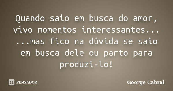 Quando saio em busca do amor, vivo momentos interessantes... ...mas fico na dúvida se saio em busca dele ou parto para produzi-lo!... Frase de George Cabral.