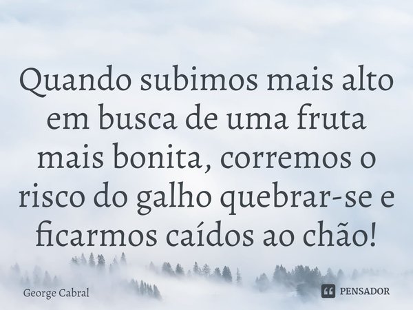 ⁠Quando subimos mais alto em busca de uma fruta mais bonita, corremos o risco do galho quebrar-se e ficarmos caídos ao chão!... Frase de George Cabral.