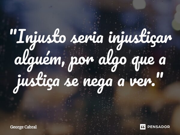 ⁠"Injusto seria injustiçar alguém, por algo que a justiça se nega a ver."... Frase de George Cabral.