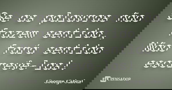 Se as palavras não fazem sentido, Não fará sentido escrevê-las!... Frase de George Cabral.