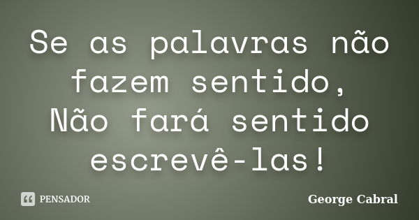 Se as palavras não fazem sentido, Não fará sentido escrevê-las!... Frase de George Cabral.