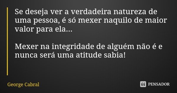 Se deseja ver a verdadeira natureza de uma pessoa, é só mexer naquilo de maior valor para ela... Mexer na integridade de alguém não é e nunca será uma atitude s... Frase de George Cabral.