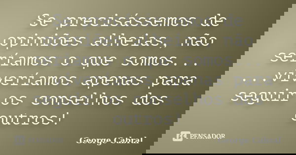 Se precisássemos de opiniões alheias, não seríamos o que somos... ...viveríamos apenas para seguir os conselhos dos outros!... Frase de George Cabral.