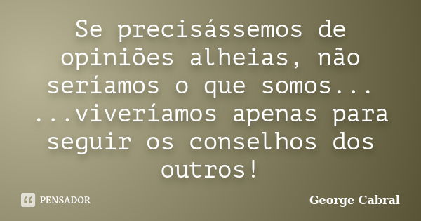 Se precisássemos de opiniões alheias, não seríamos o que somos... ...viveríamos apenas para seguir os conselhos dos outros!... Frase de George Cabral.