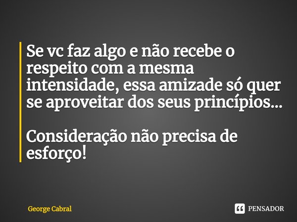 Se vc faz algo e não recebe o respeito com a mesma intensidade, essa amizade só quer se aproveitar dos seus princípios... Consideração não precisa de esforço!... Frase de George Cabral.