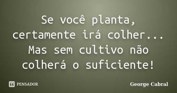 Se você planta, certamente irá colher... Mas sem cultivo não colherá o suficiente!... Frase de George Cabral.