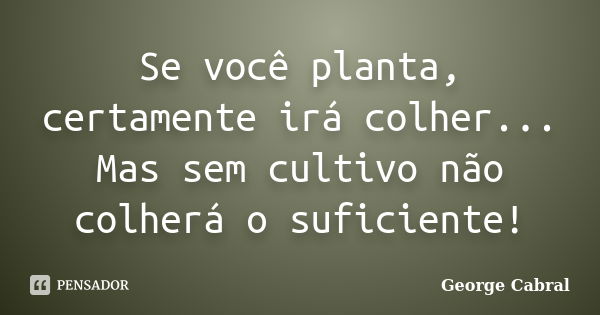 Se você planta, certamente irá colher... Mas sem cultivo não colherá o suficiente!... Frase de George Cabral.