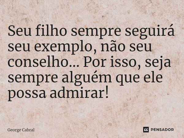 ⁠Seu filho sempre seguirá seu exemplo, não seu conselho... Por isso, seja sempre alguém que ele possa admirar!... Frase de George Cabral.