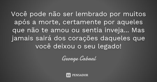 Você pode não ser lembrado por muitos após a morte, certamente por aqueles que não te amou ou sentia inveja... Mas jamais sairá dos corações daqueles que você d... Frase de George Cabral.