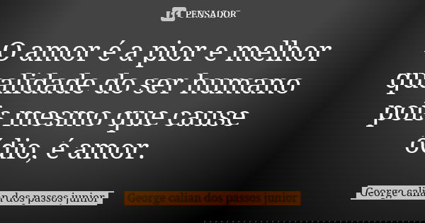 O amor é a pior e melhor qualidade do ser humano pois mesmo que cause ódio, é amor.... Frase de George calian dos passos junior.