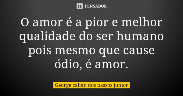 O amor é a pior e melhor qualidade do ser humano pois mesmo que cause ódio, é amor.... Frase de George calian dos passos junior.