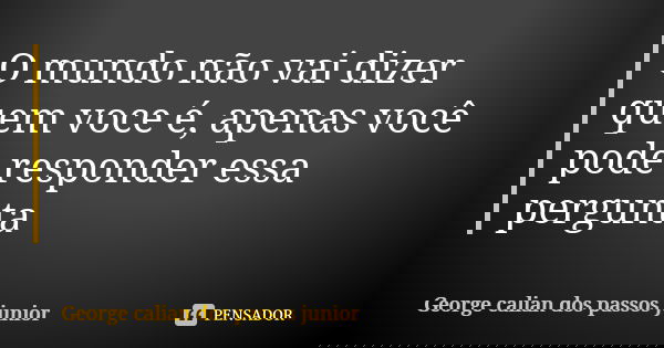 O mundo não vai dizer quem voce é, apenas você pode responder essa pergunta... Frase de George calian dos passos junior.