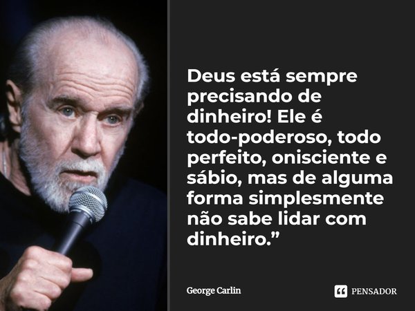 Deus está sempre precisando de dinheiro! Ele é todo-poderoso, todo perfeito, onisciente e sábio, mas de alguma forma simplesmente não sabe lidar com dinheiro.”... Frase de George Carlin.