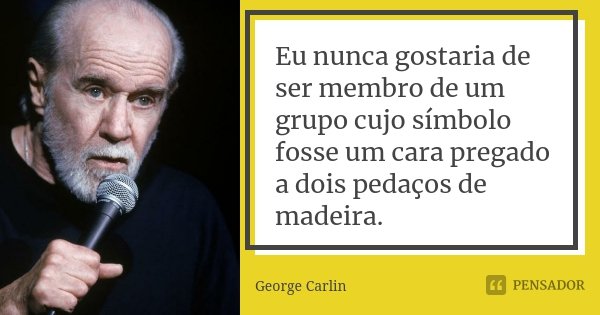 Eu nunca gostaria de ser membro de um grupo cujo símbolo fosse um cara pregado a dois pedaços de madeira.... Frase de George Carlin.