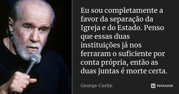 Eu sou completamente a favor da separação da Igreja e do Estado. Penso que essas duas instituições já nos ferraram o suficiente por conta própria, então as duas... Frase de George Carlin.