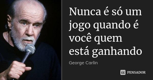Nunca é só um jogo quando é você quem está ganhando... Frase de George Carlin.