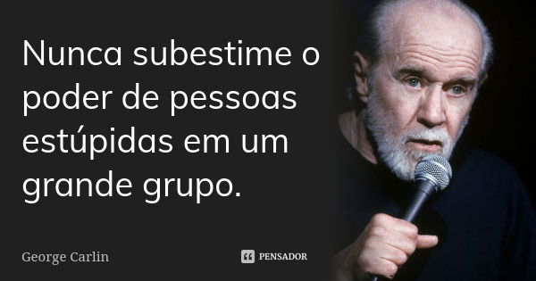 Nunca subestime o poder de pessoas estúpidas em um grande grupo.... Frase de George Carlin.