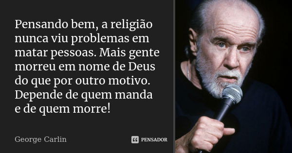 Pensando bem, a religião nunca viu problemas em matar pessoas. Mais gente morreu em nome de Deus do que por outro motivo. Depende de quem manda e de quem morre!... Frase de George Carlin.