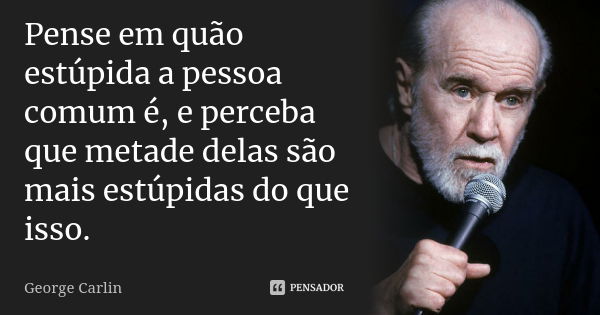 Pense em quão estúpida a pessoa comum é, e perceba que metade delas são mais estúpidas do que isso.... Frase de George Carlin.