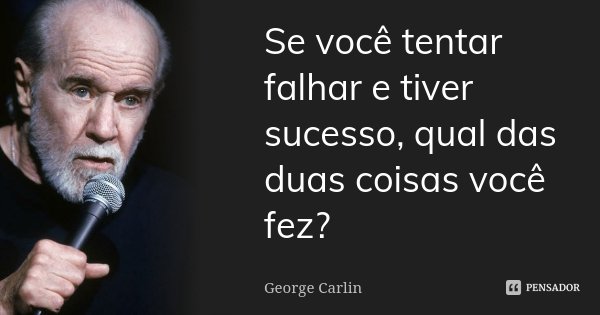 Se você tentar falhar e tiver sucesso, qual das duas coisas você fez?... Frase de George Carlin.