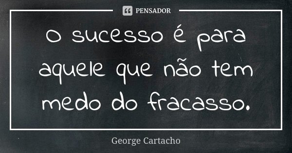 O sucesso é para aquele que não tem medo do fracasso.... Frase de George Cartacho.